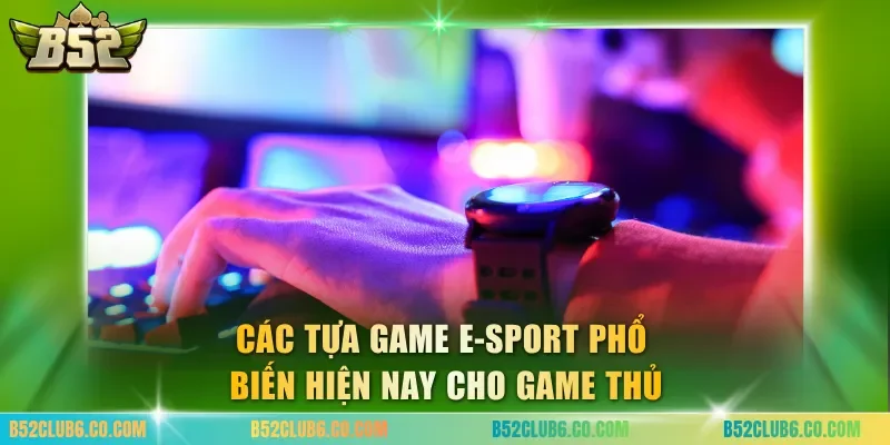 Các tựa game e-sport phổ biến hiện nay cho game thủ