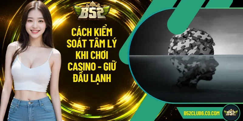Cách Kiểm Soát Tâm Lý Khi Chơi Casino - Giữ Đầu Lạnh