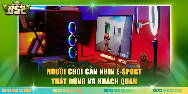 Người chơi cần nhìn e-sport thật đúng và khách quan
