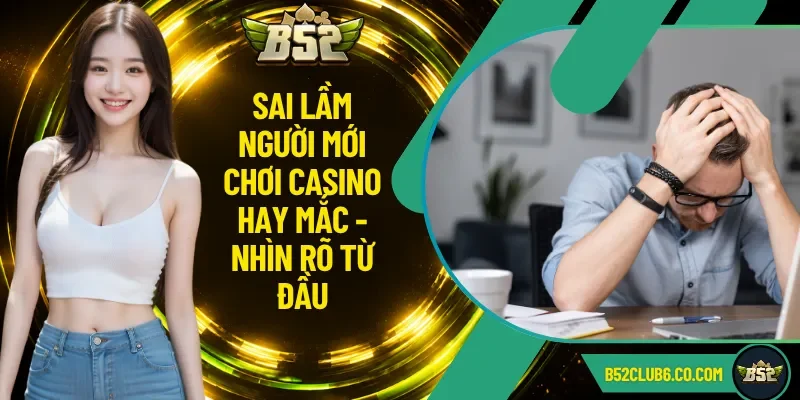 Sai Lầm Người Mới Chơi Casino Hay Mắc - Nhìn Rõ Từ Đầu