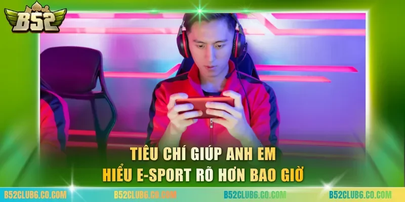 Tiêu chí giúp anh em hiểu e-sport rõ hơn bao giờ